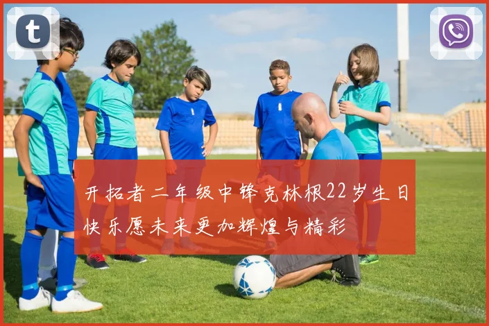 开拓者二年级中锋克林根22岁生日快乐愿未来更加辉煌与精彩