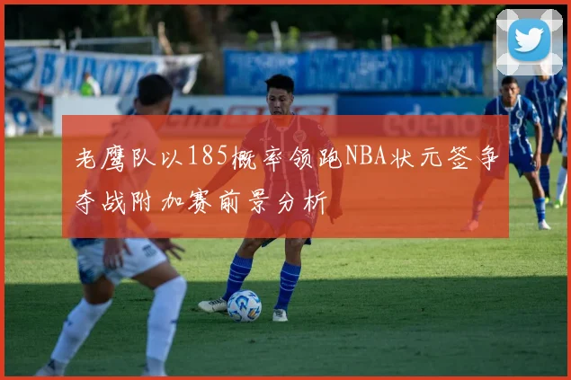 老鹰队以185概率领跑NBA状元签争夺战附加赛前景分析