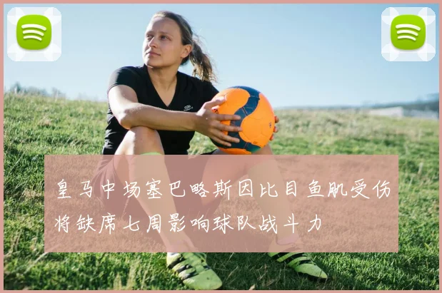 皇马中场塞巴略斯因比目鱼肌受伤将缺席七周影响球队战斗力