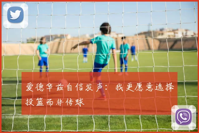 爱德华兹自信发声：我更愿意选择投篮而非传球