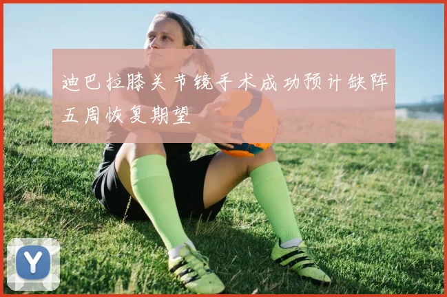 迪巴拉膝关节镜手术成功预计缺阵五周恢复期望