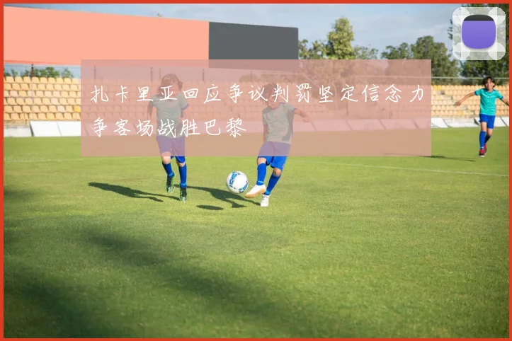 扎卡里亚回应争议判罚坚定信念力争客场战胜巴黎