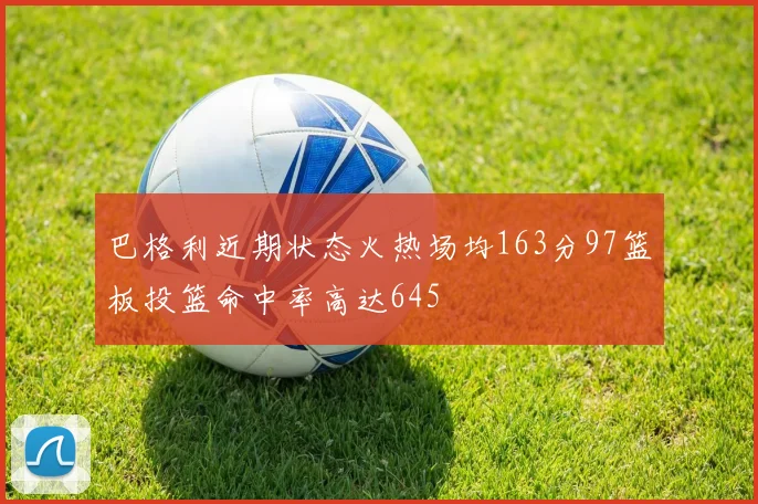 巴格利近期状态火热场均163分97篮板投篮命中率高达645