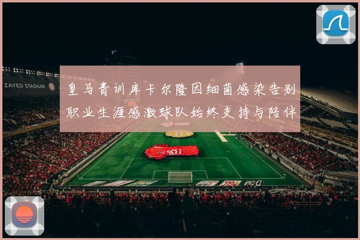 皇马青训库卡尔隆因细菌感染告别职业生涯感激球队始终支持与陪伴