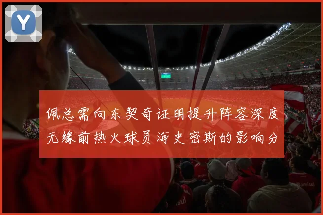 佩总需向东契奇证明提升阵容深度无缘前热火球员海史密斯的影响分析
