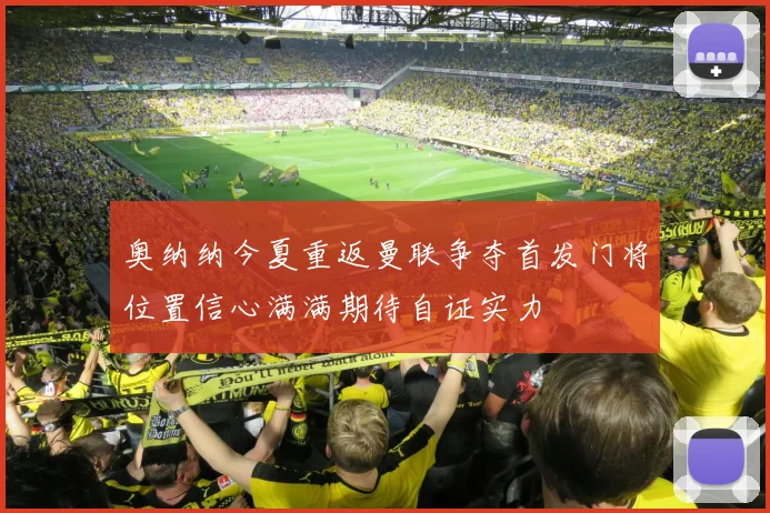 奥纳纳今夏重返曼联争夺首发门将位置信心满满期待自证实力