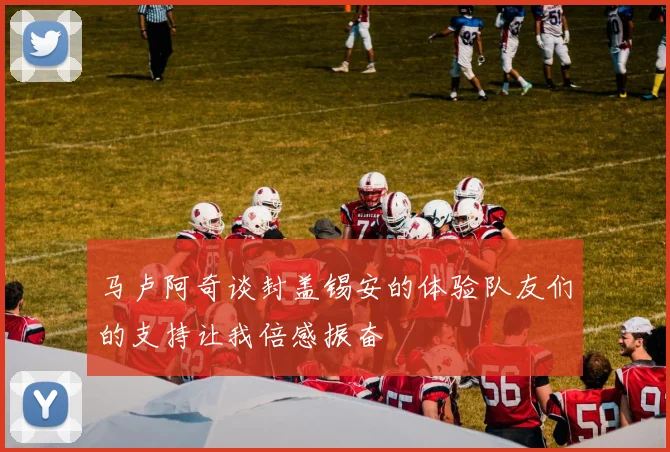 马卢阿奇谈封盖锡安的体验队友们的支持让我倍感振奋