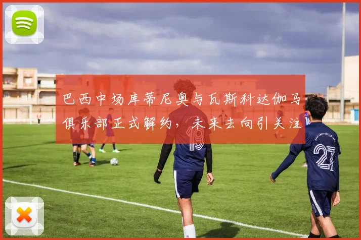 巴西中场库蒂尼奥与瓦斯科达伽马俱乐部正式解约，未来去向引关注
