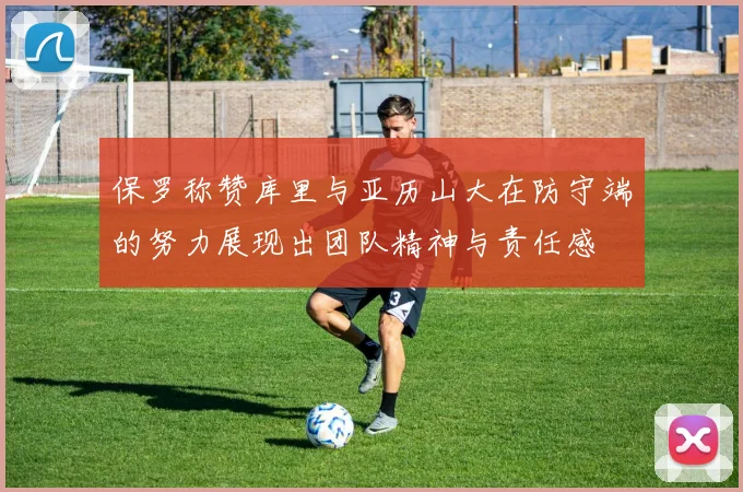 保罗称赞库里与亚历山大在防守端的努力展现出团队精神与责任感