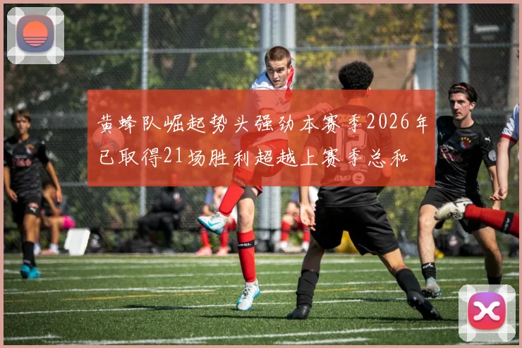 黄蜂队崛起势头强劲本赛季2026年已取得21场胜利超越上赛季总和