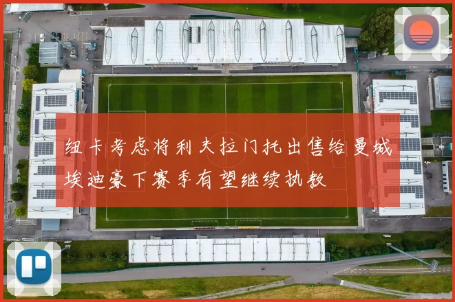 纽卡考虑将利夫拉门托出售给曼城埃迪豪下赛季有望继续执教