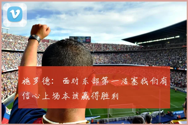 施罗德：面对东部第一活塞我们有信心上场本该赢得胜利