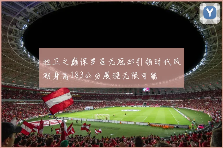 控卫之巅保罗虽无冠却引领时代风潮身高183公分展现无限可能