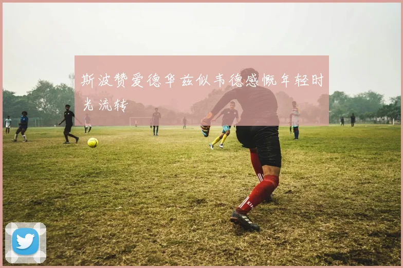 斯波赞爱德华兹似韦德感慨年轻时光流转