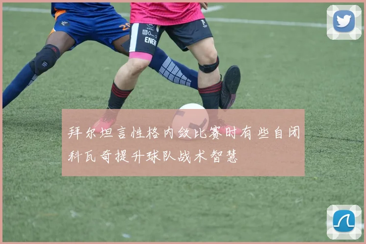 拜尔坦言性格内敛比赛时有些自闭科瓦奇提升球队战术智慧