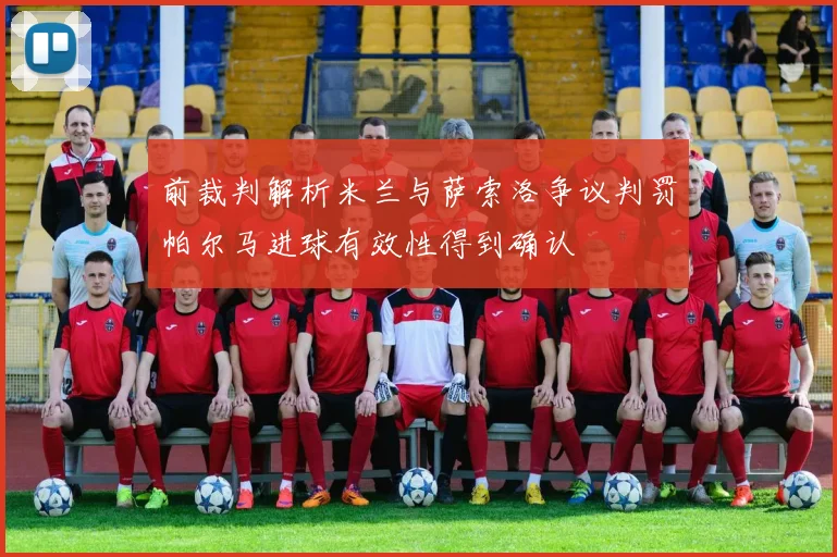 前裁判解析米兰与萨索洛争议判罚帕尔马进球有效性得到确认