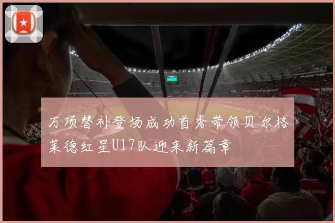 万项替补登场成功首秀带领贝尔格莱德红星U17队迎来新篇章