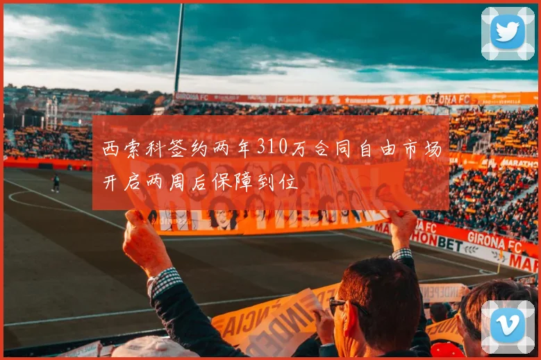 西索科签约两年310万合同自由市场开启两周后保障到位