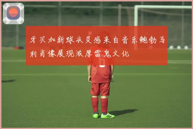 牙买加新球衣灵感来自音乐鲍勃马利肖像展现浓厚雷鬼文化