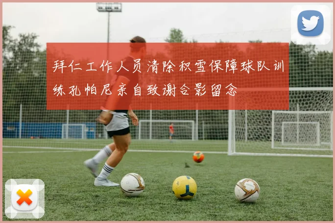 拜仁工作人员清除积雪保障球队训练孔帕尼亲自致谢合影留念