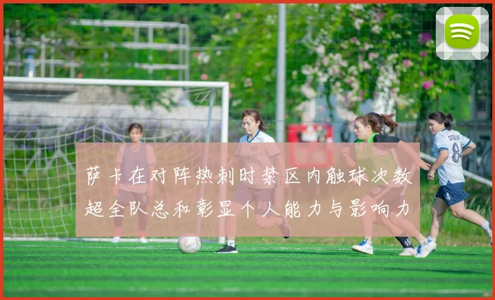 萨卡在对阵热刺时禁区内触球次数超全队总和彰显个人能力与影响力