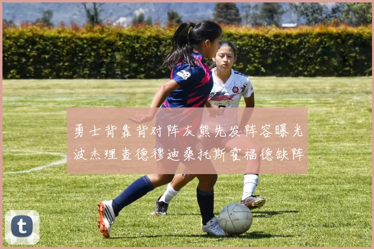 勇士背靠背对阵灰熊先发阵容曝光波杰理查德穆迪桑托斯霍福德缺阵追梦