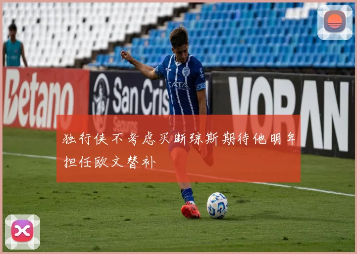 独行侠不考虑买断琼斯期待他明年担任欧文替补