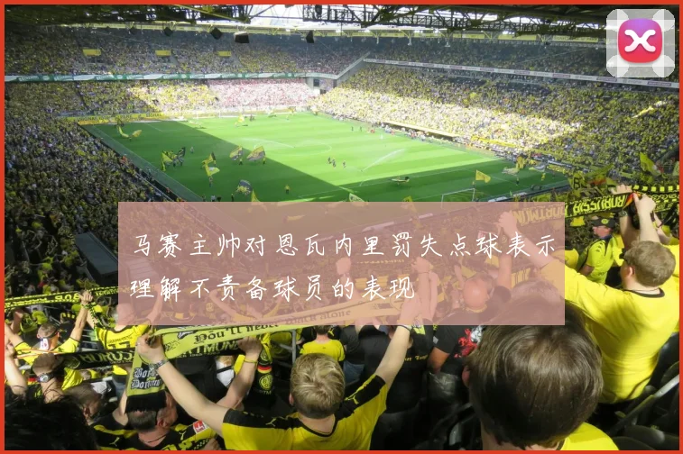 马赛主帅对恩瓦内里罚失点球表示理解不责备球员的表现