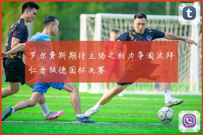 罗尔费斯期待主场之利力争淘汰拜仁晋级德国杯决赛