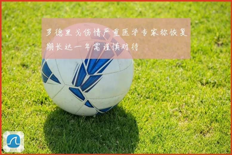 罗德里戈伤情严重医学专家称恢复期长达一年需谨慎对待