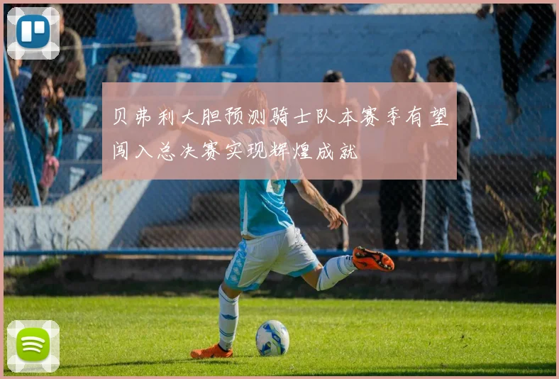 贝弗利大胆预测骑士队本赛季有望闯入总决赛实现辉煌成就